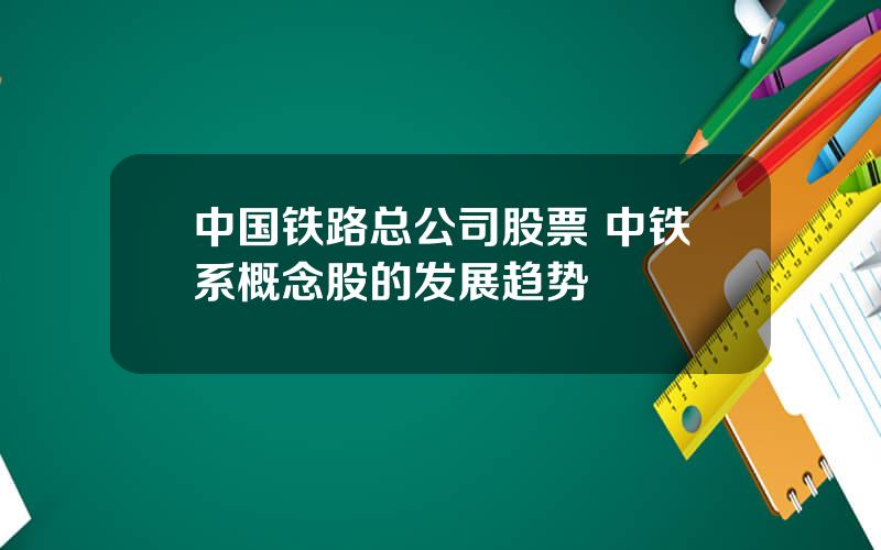 中国铁路总公司股票 中铁系概念股的发展趋势